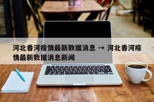 河北香河疫情最新数据消息 → 河北香河疫情最新数据消息新闻