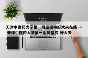 天津中医药大学第一附属医院好大夫在线 → 天津中医药大学第一附属医院 好大夫