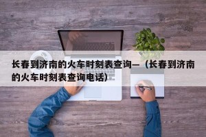 长春到济南的火车时刻表查询—（长春到济南的火车时刻表查询电话）
