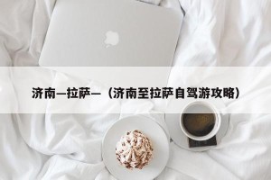 济南—拉萨—（济南至拉萨自驾游攻略）