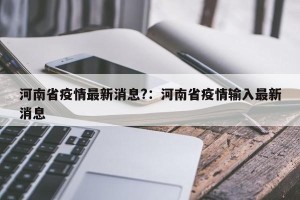 河南省疫情最新消息?：河南省疫情输入最新消息