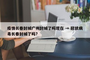 疫情长春封城广州封城了吗现在 → 冠状病毒长春封城了吗?