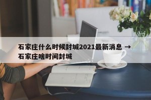 石家庄什么时候封城2021最新消息 → 石家庄啥时间封城