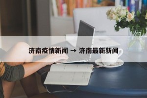 济南疫情新闻 → 济南最新新闻