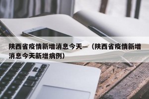 陕西省疫情新增消息今天—（陕西省疫情新增消息今天新增病例）