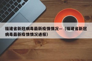福建省新冠病毒最新疫情情况—（福建省新冠病毒最新疫情情况通报）
