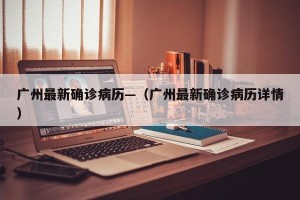 广州最新确诊病历—（广州最新确诊病历详情）