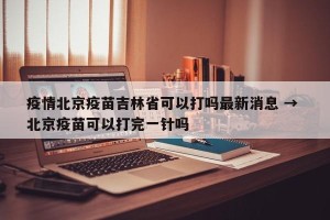 疫情北京疫苗吉林省可以打吗最新消息 → 北京疫苗可以打完一针吗
