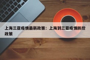 上海三亚疫情最新政策：上海到三亚疫情防控政策