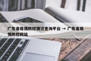 广东省疫情防控情况查询平台 → 广东省疫情防控网站