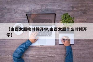 【山西太原啥时候开学,山西太原什么时候开学】