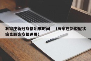 石家庄新冠疫情始末时间—（石家庄新型冠状病毒肺炎疫情进展）