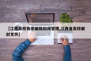 【江西高校有序解除封闭管理,江西省高校解封文件】