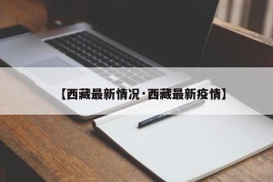 【西藏最新情况·西藏最新疫情】