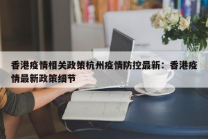 香港疫情相关政策杭州疫情防控最新：香港疫情最新政策细节