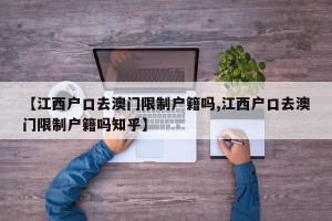 【江西户口去澳门限制户籍吗,江西户口去澳门限制户籍吗知乎】