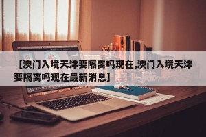 【澳门入境天津要隔离吗现在,澳门入境天津要隔离吗现在最新消息】