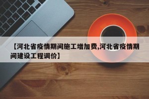 【河北省疫情期间施工增加费,河北省疫情期间建设工程调价】