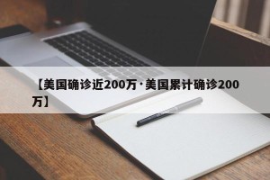 【美国确诊近200万·美国累计确诊200万】