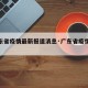 【广东省疫情最新报道消息·广东省疫情最新状况】