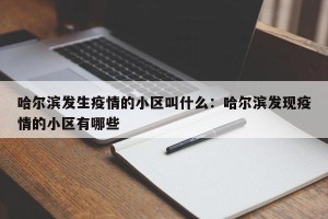 哈尔滨发生疫情的小区叫什么：哈尔滨发现疫情的小区有哪些
