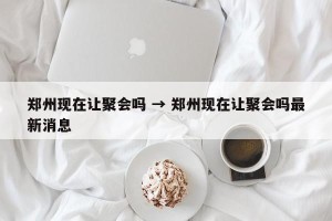 郑州现在让聚会吗 → 郑州现在让聚会吗最新消息