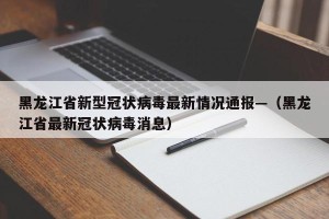 黑龙江省新型冠状病毒最新情况通报—（黑龙江省最新冠状病毒消息）