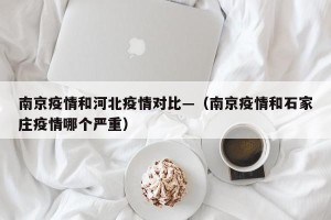 南京疫情和河北疫情对比—（南京疫情和石家庄疫情哪个严重）
