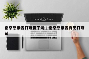 南京感染者打疫苗了吗›南京感染者有无打疫苗