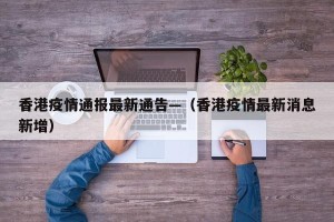 香港疫情通报最新通告—（香港疫情最新消息新增）