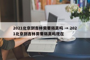 2021北京到吉林需要隔离吗 → 2021北京到吉林需要隔离吗现在