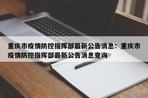重庆市疫情防控指挥部最新公告消息：重庆市疫情防控指挥部最新公告消息查询