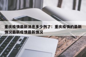 重庆疫情最新消息多少例了：重庆疫情的最新情况最新疫情最新情况