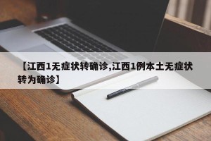 【江西1无症状转确诊,江西1例本土无症状转为确诊】