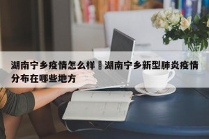 湖南宁乡疫情怎么样›湖南宁乡新型肺炎疫情分布在哪些地方