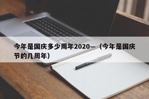 今年是国庆多少周年2020—（今年是国庆节的几周年）
