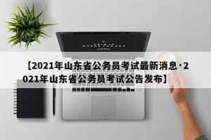 【2021年山东省公务员考试最新消息·2021年山东省公务员考试公告发布】