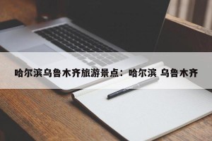 哈尔滨乌鲁木齐旅游景点：哈尔滨 乌鲁木齐