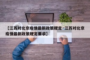 【江苏对北京疫情最新政策规定·江苏对北京疫情最新政策规定要求】