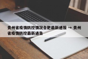 贵州省疫情防控情况合肥最新通报 → 贵州省疫情防控最新通告