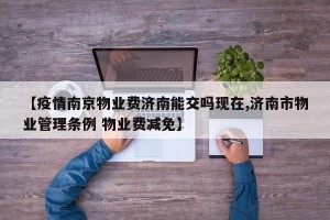【疫情南京物业费济南能交吗现在,济南市物业管理条例 物业费减免】