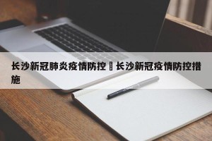 长沙新冠肺炎疫情防控›长沙新冠疫情防控措施