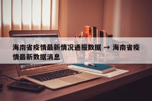 海南省疫情最新情况通报数据 → 海南省疫情最新数据消息
