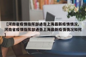 【河南省疫情指挥部通告上海最新疫情情况,河南省疫情指挥部通告上海最新疫情情况如何】