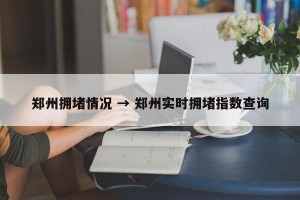 郑州拥堵情况 → 郑州实时拥堵指数查询