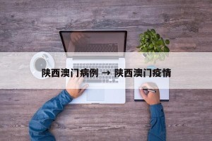 陕西澳门病例 → 陕西澳门疫情