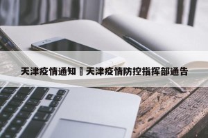 天津疫情通知›天津疫情防控指挥部通告