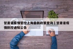甘肃省疫情管控上海最新政策查询›甘肃省疫情防控通知公告