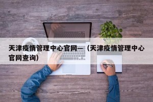 天津疫情管理中心官网—（天津疫情管理中心官网查询）