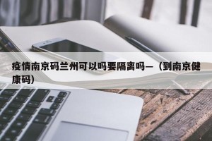 疫情南京码兰州可以吗要隔离吗—（到南京健康码）